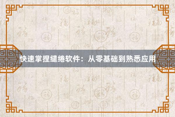 快速掌捏缱绻软件：从零基础到熟悉应用