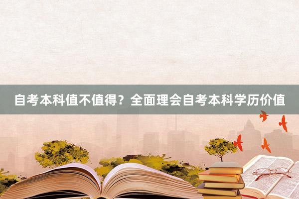 自考本科值不值得？全面理会自考本科学历价值